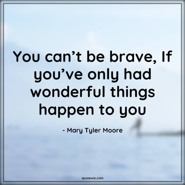 You can’t be brave, If you’ve only had wonderful things happen to you