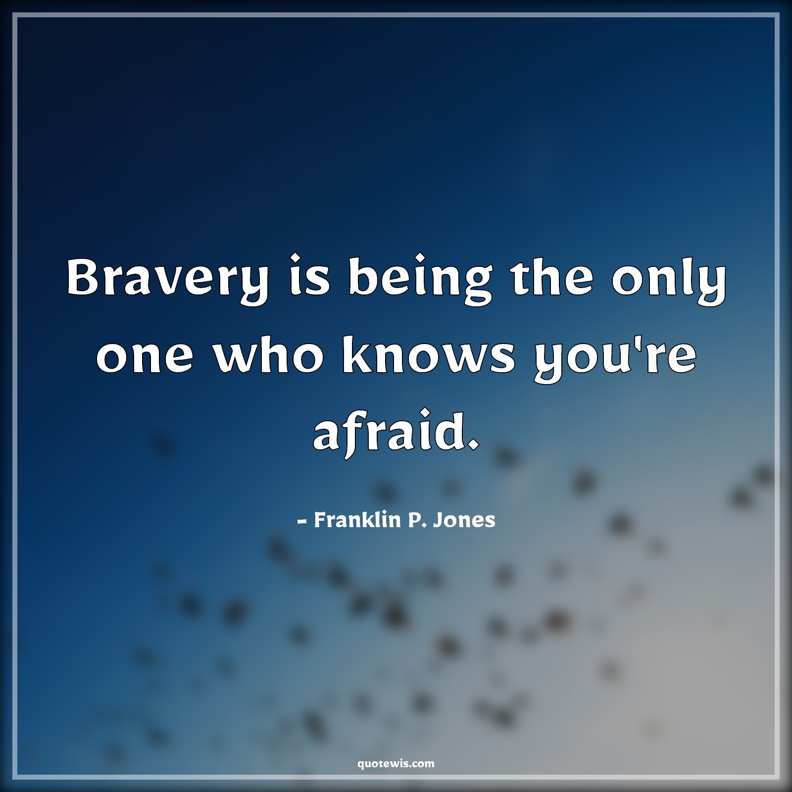 Bravery is being the only one who knows you're afraid. - Franklin P. Jones Quotes | 