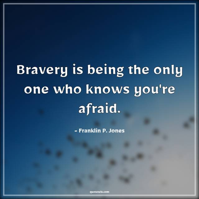 Bravery is being the only one who knows you're afraid.