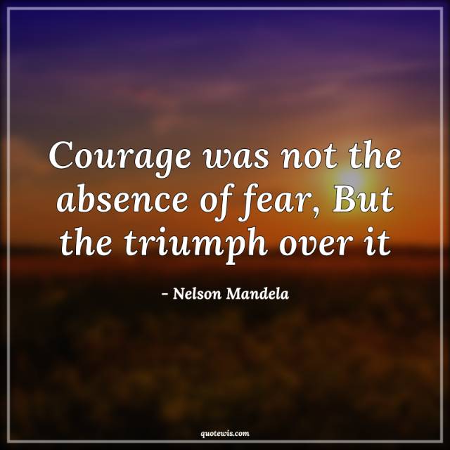 Courage was not the absence of fear, But the triumph over it