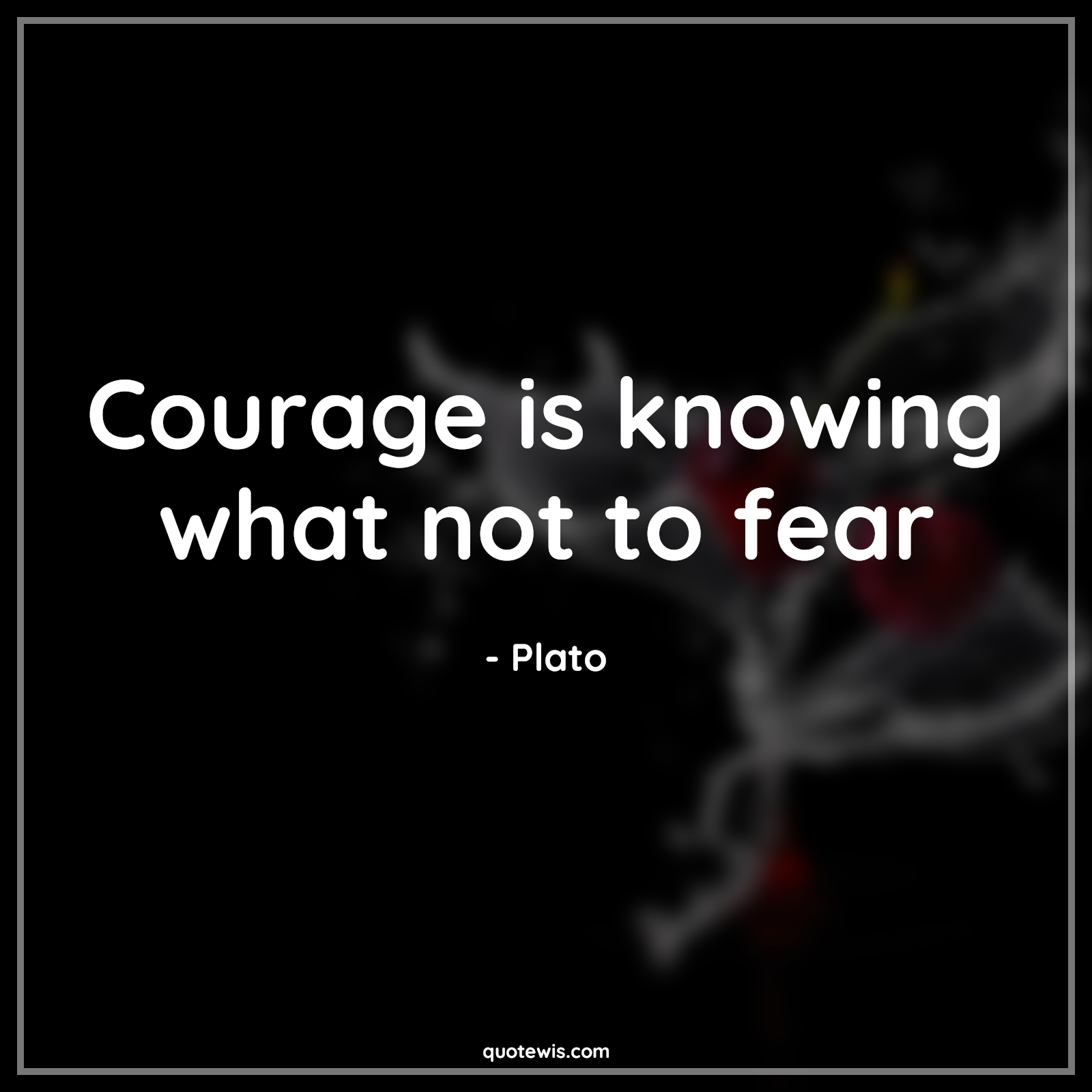 Courage is knowing what not to fear - Plato Quotes |  Courage Quotes, Fear Quotes, Short courage Quotes, Short fear Quotes, Knowing Quotes, Short Quotes, Bravery Quotes,