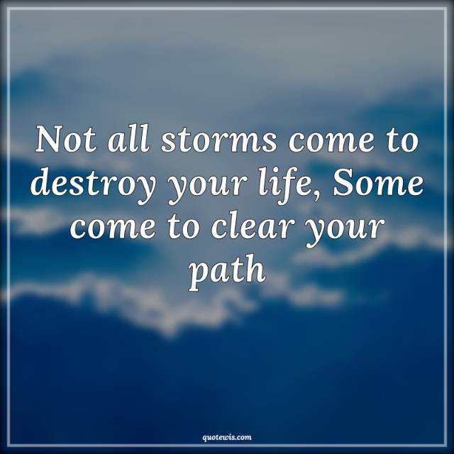 Not all storms come to destroy your life, Some come to clear your path