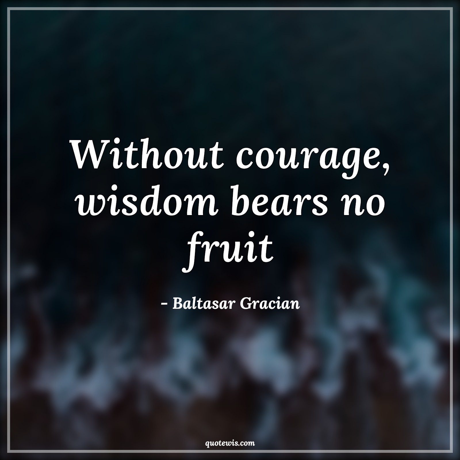 Without courage, wisdom bears no fruit - Baltasar Gracian Quotes |  Wisdom Quotes, Courage Quotes, Short Quotes, Short wisdom Quotes, Short courage Quotes, Fruit Quotes, Bravery Quotes,