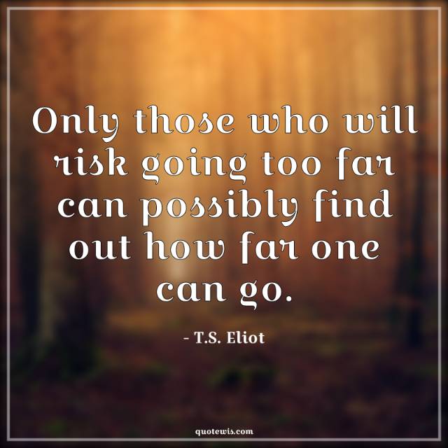Only those who will risk going too far can possibly find out how far one can go.