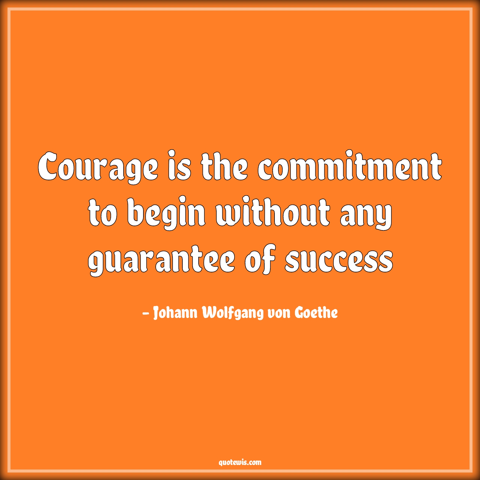 Courage is the commitment to begin without any guarantee of success - Johann Wolfgang von Goethe Quotes |  Courage Quotes, Commitment Quotes, Begin Quotes, Guarantee Quotes, Success Quotes, Short courage Quotes, Short Quotes, Dedication Quotes, Bravery Quotes,
