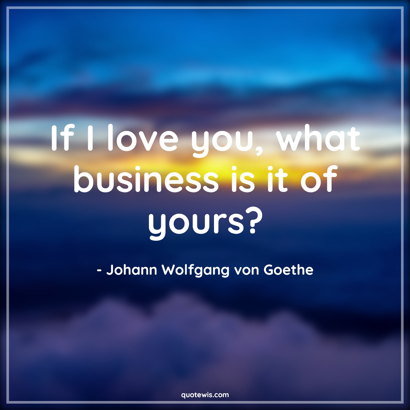 If I love you, what business is it of yours? - Johann Wolfgang von Goethe Quotes | 