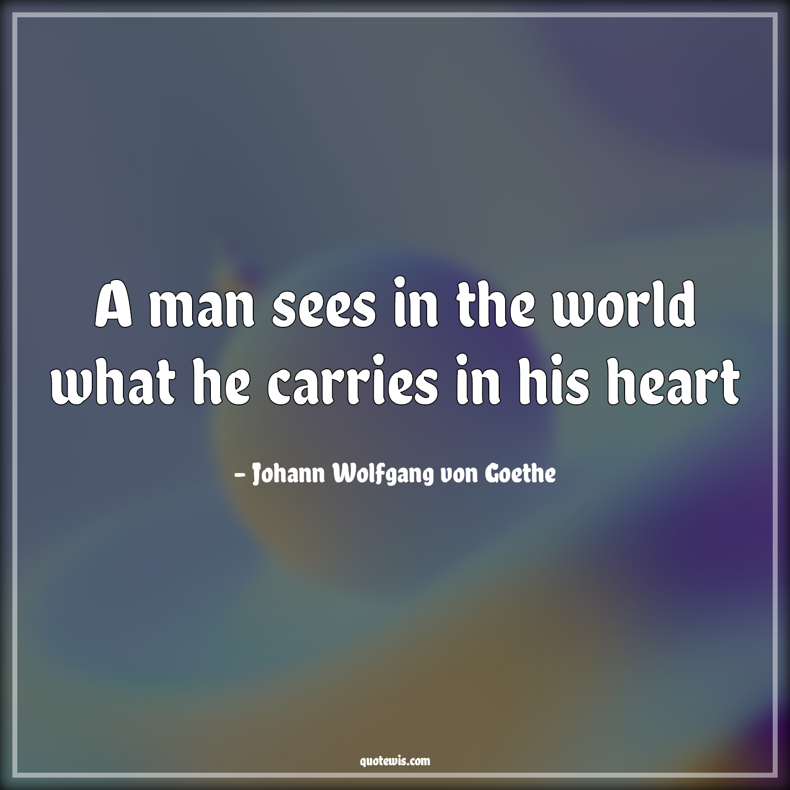 A man sees in the world what he carries in his heart - Johann Wolfgang von Goethe Quotes | 