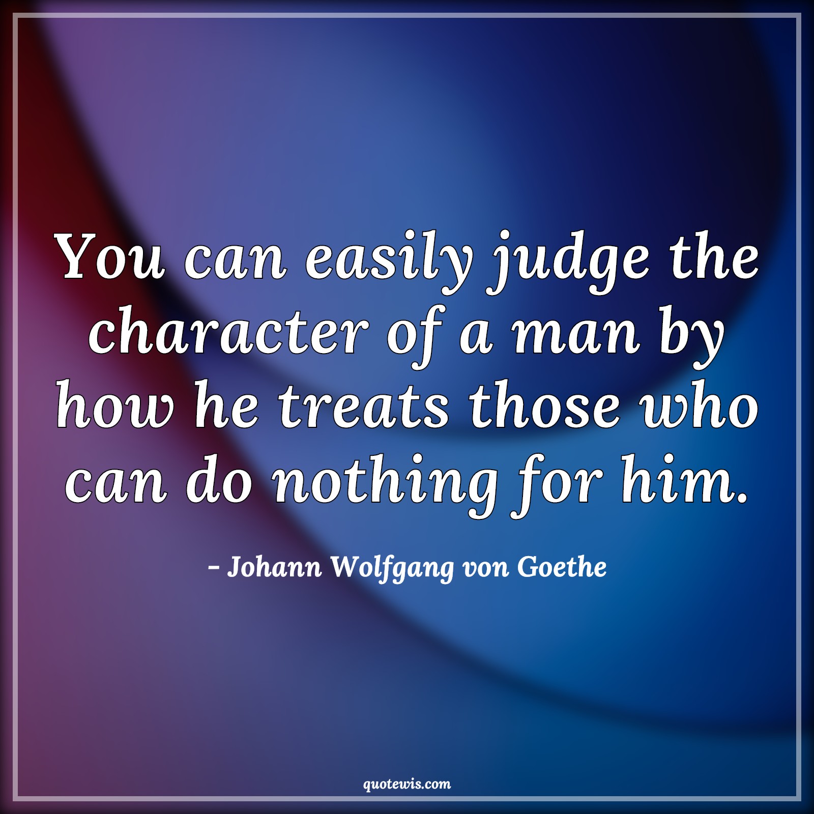 You can easily judge the character of a man by how he treats those who can do nothing for him. - Johann Wolfgang von Goethe Quotes |  Easy Quotes, Judge Quotes, Character Quotes, Human nature Quotes, Nothing Quotes,