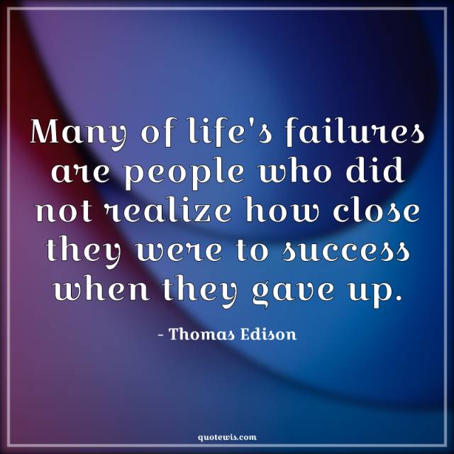 Many of life's failures are people who did not realize how close they were to success when they gave up.
