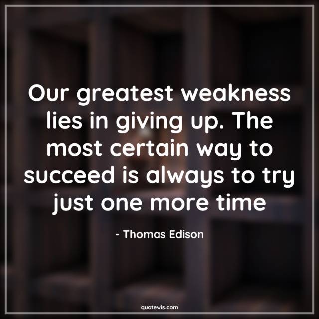 Our greatest weakness lies in giving up. The most certain way to succeed is always to try just one more time