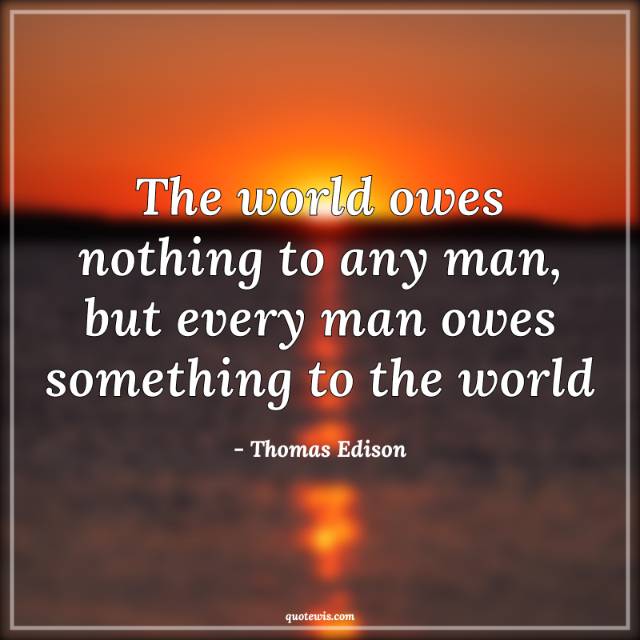 The world owes nothing to any man, but every man owes something to the world