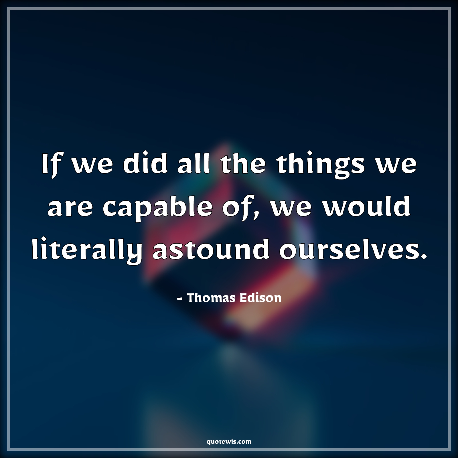 If we did all the things we are capable of, we would literally astound ourselves. - Thomas Edison Quotes | 