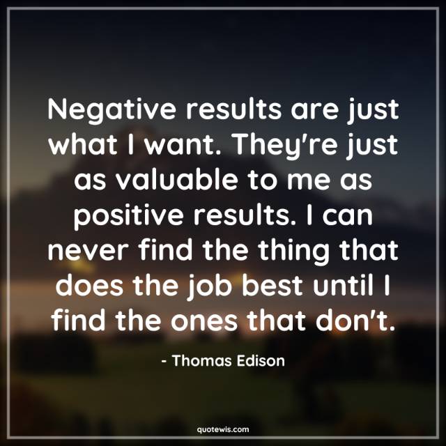 Negative results are just what I want. They're just as valuable to me as positive results. I can never find the thing that does the job best until I find the ones that don't.