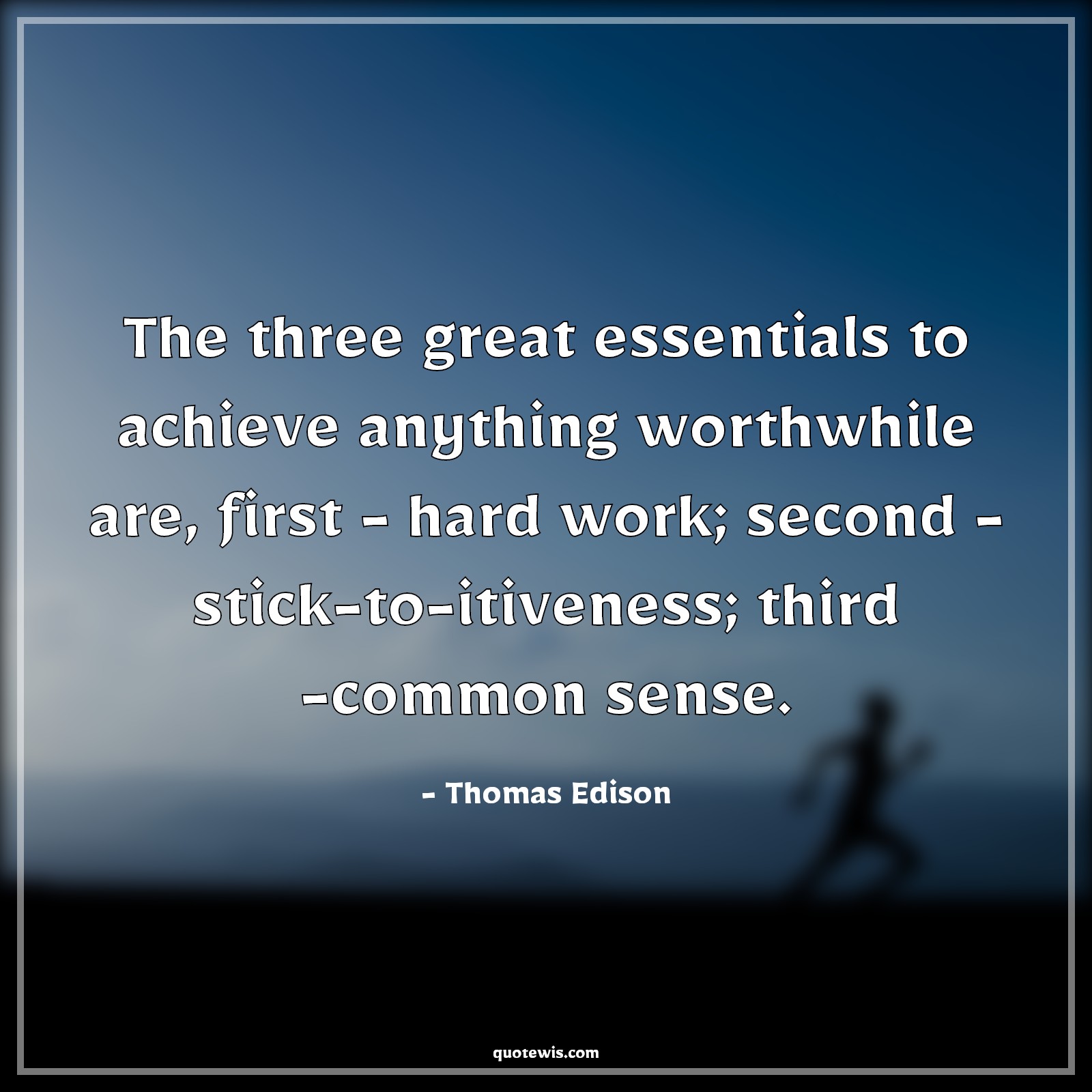 The three great essentials to achieve anything worthwhile are, first - hard work; second - stick-to-itiveness; third -common sense. - Thomas Edison Quotes |  Achievement Quotes, Essential Quotes, Anything Quotes, Worthwhile Quotes, Hard work Quotes, Perseverance Quotes, Common sense Quotes,