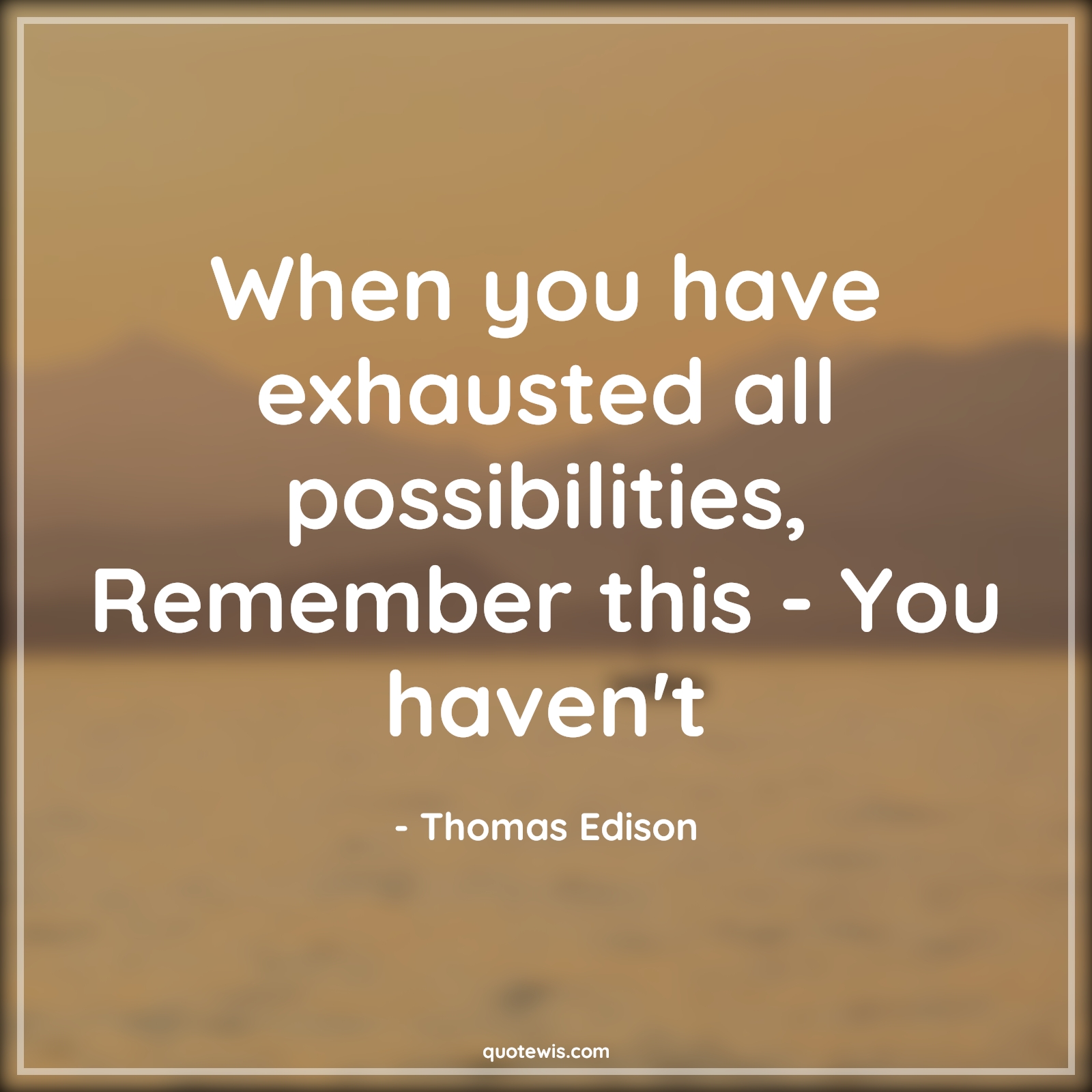 When you have exhausted all possibilities, Remember this - You haven't - Thomas Edison Quotes | 