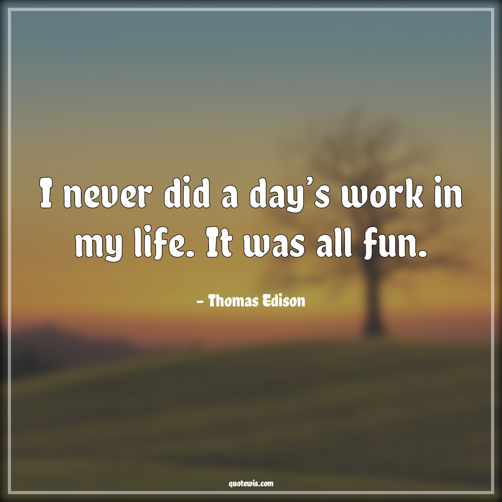 I never did a day’s work in my life. It was all fun. - Thomas Edison Quotes | 