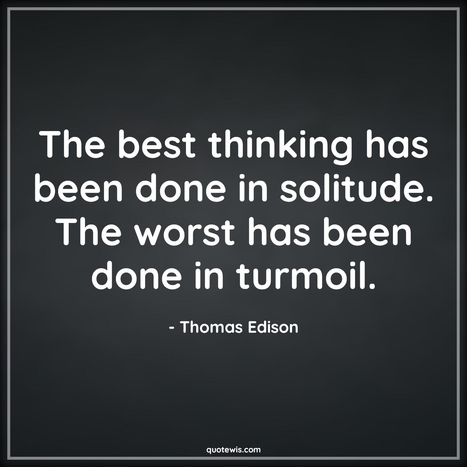 The best thinking has been done in solitude. The worst has been done in turmoil. - Thomas Edison Quotes |  Thinking Quotes, Best Quotes, Solitude Quotes, Worst Quotes, Turmoil Quotes, Confusion Quotes,