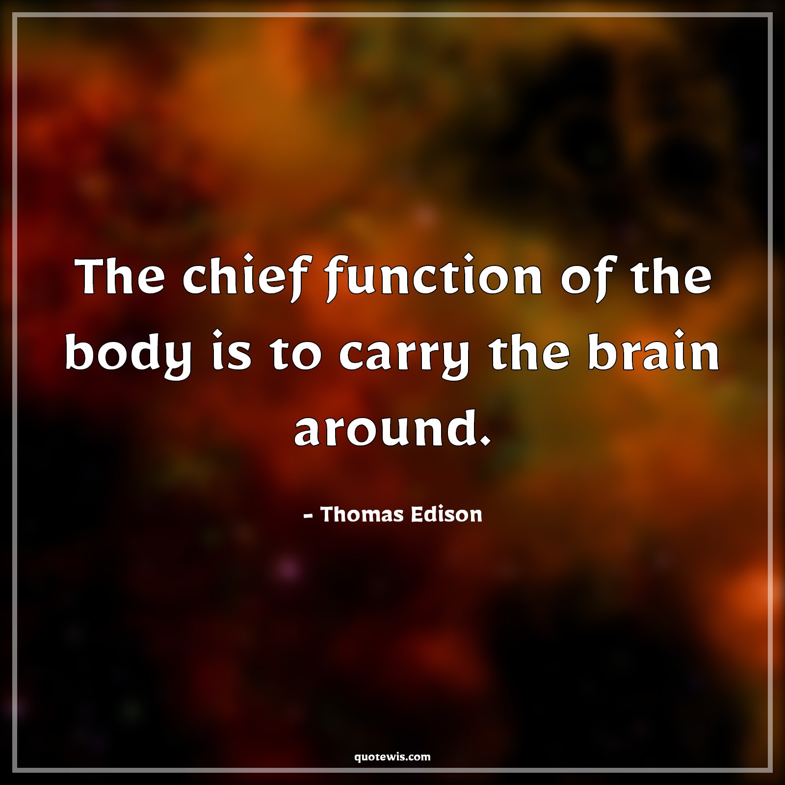 The chief function of the body is to carry the brain around. - Thomas Edison Quotes | 