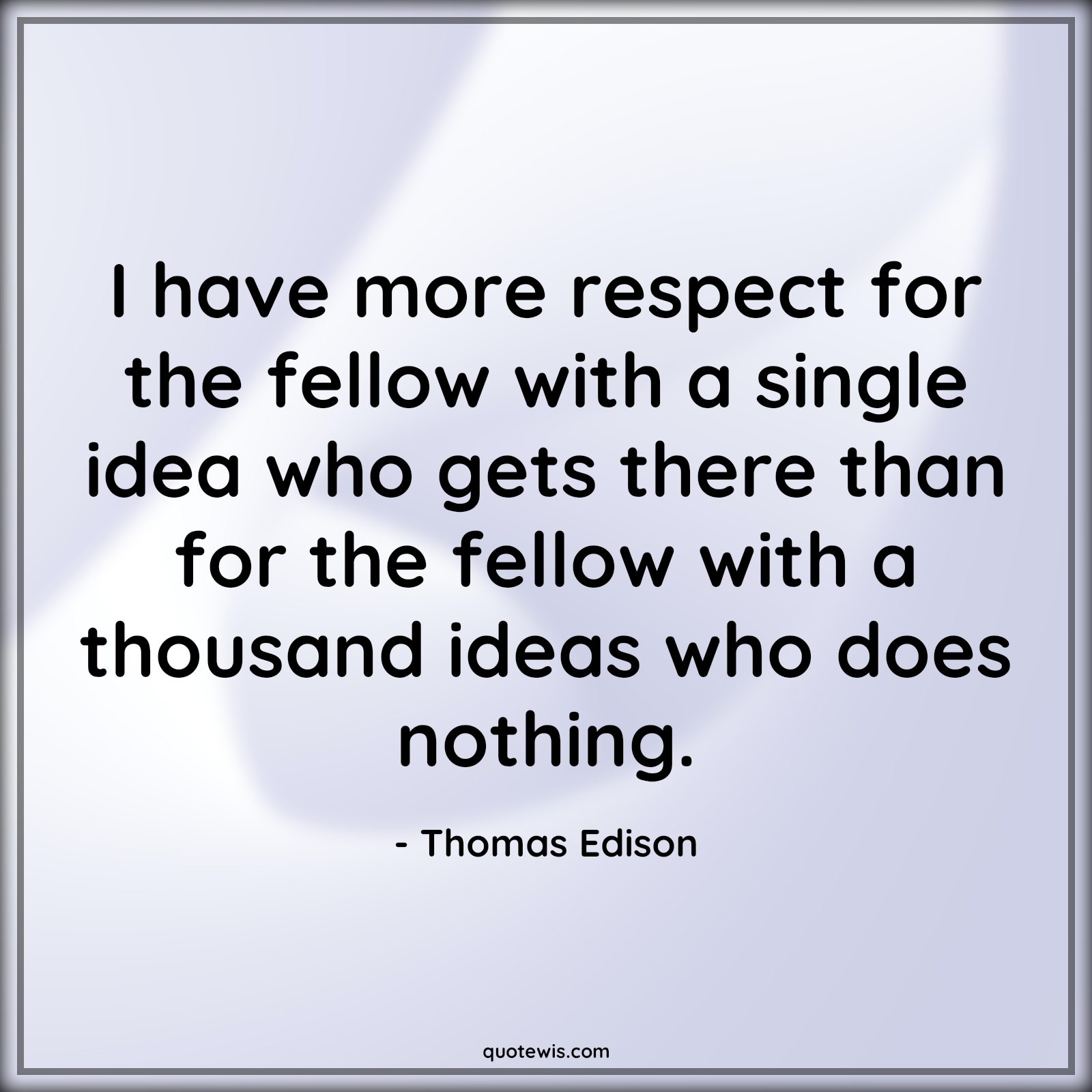 I have more respect for the fellow with a single idea who gets there than for the fellow with a thousand ideas who does nothing. - Thomas Edison Quotes |  Invention Quotes, Idea Quotes, Nothing Quotes, Entrepreneurship Quotes, Business Quotes, Innovation Quotes, Achievement Quotes, Success Quotes, Startup Quotes,