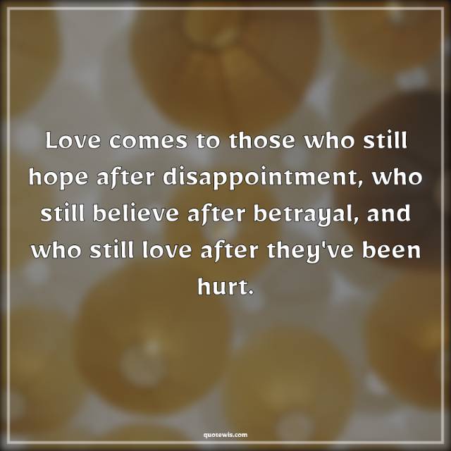 Love comes to those who still hope after disappointment, who still believe after betrayal, and who still love after they've been hurt.
