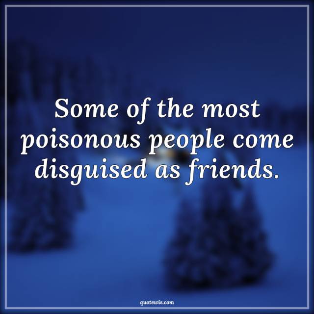 Some of the most poisonous people come disguised as friends.