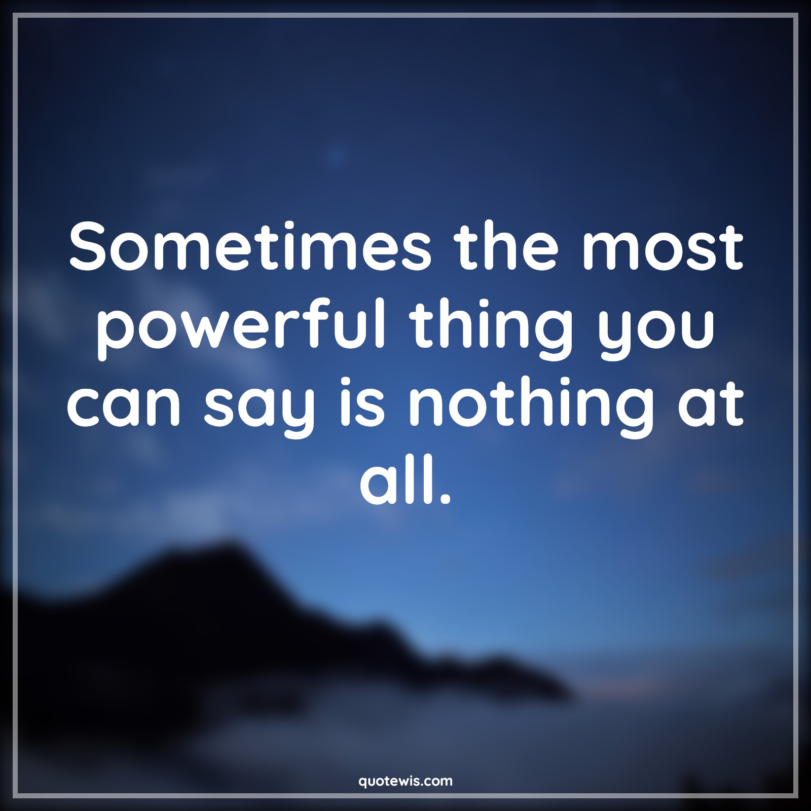 Sometimes the most powerful thing you can say is nothing at all. - Anonymous Quotes |  Sometime Quotes, Silence Quotes, Powerful Quotes,