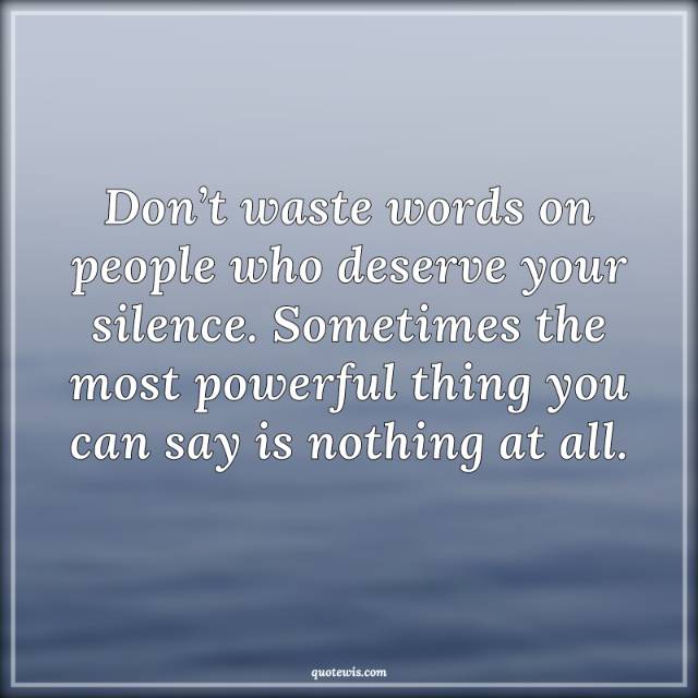 Don’t waste words on people who deserve your silence. Sometimes the most powerful thing you can say is nothing at all.