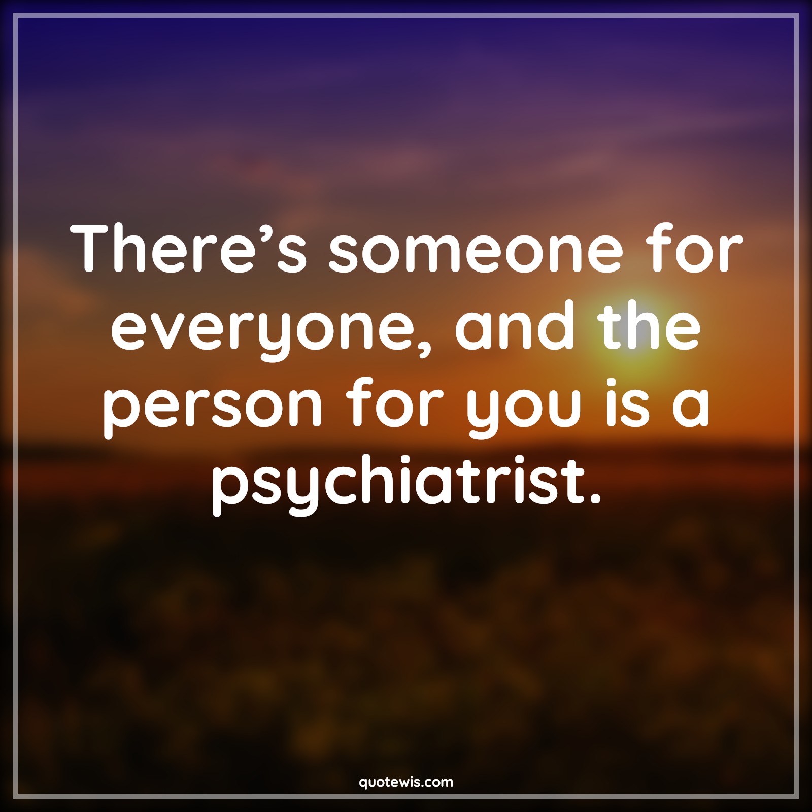 There’s someone for everyone, and the person for you is a psychiatrist. - Anonymous Quotes | 
