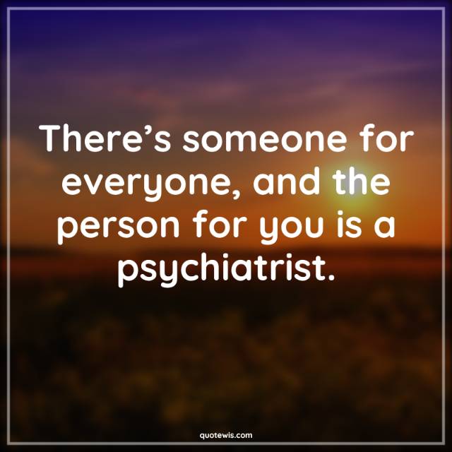 There’s someone for everyone, and the person for you is a psychiatrist.