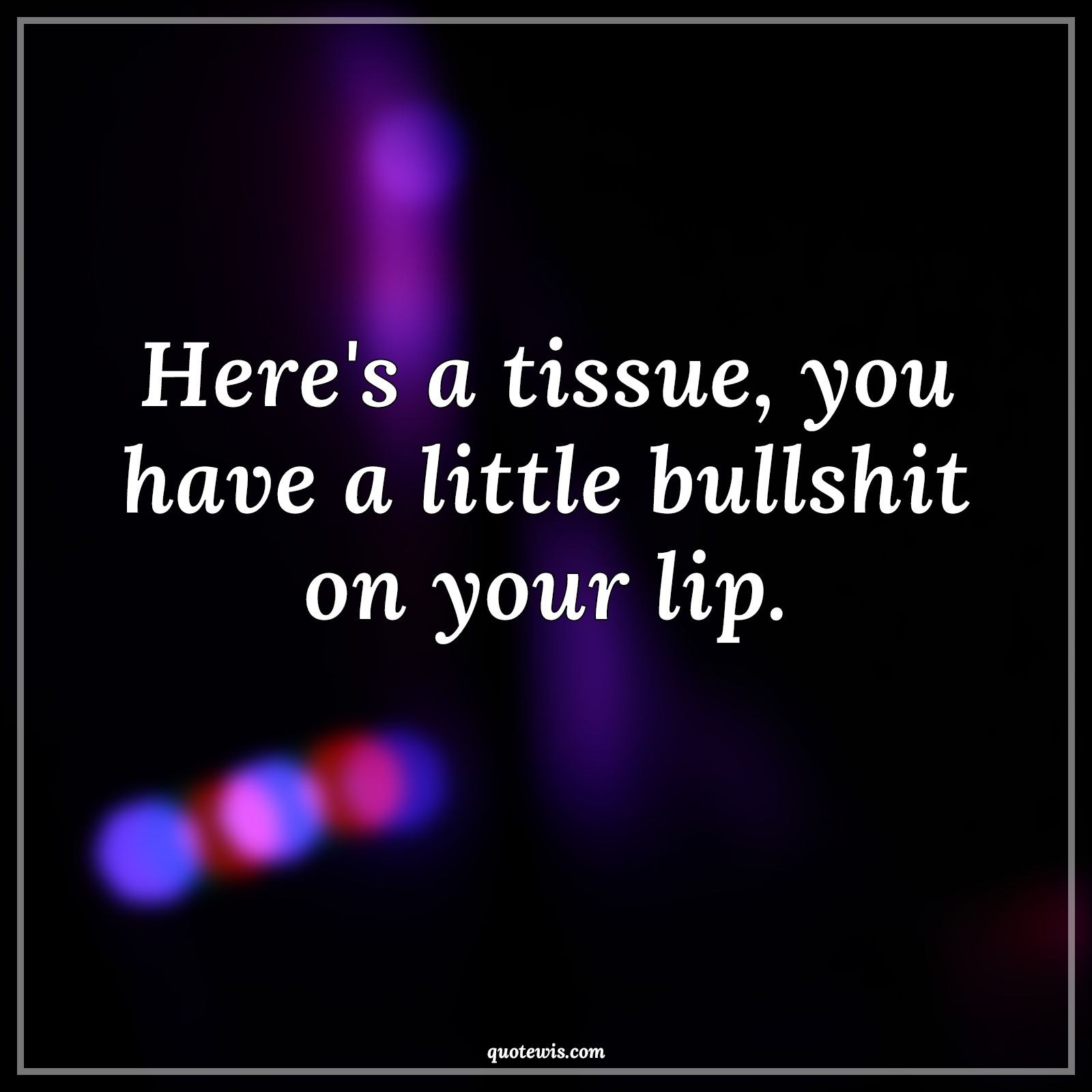 Here's a tissue, you have a little bullshit on your lip. - Anonymous Quotes | 