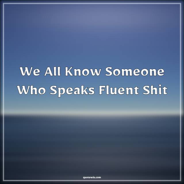 We All Know Someone Who Speaks Fluent Shit
