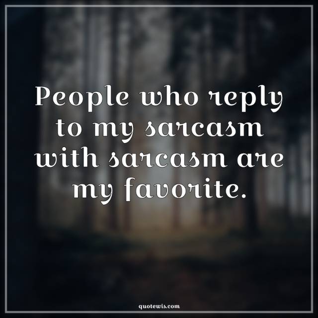 People who reply to my sarcasm with sarcasm are my favorite.