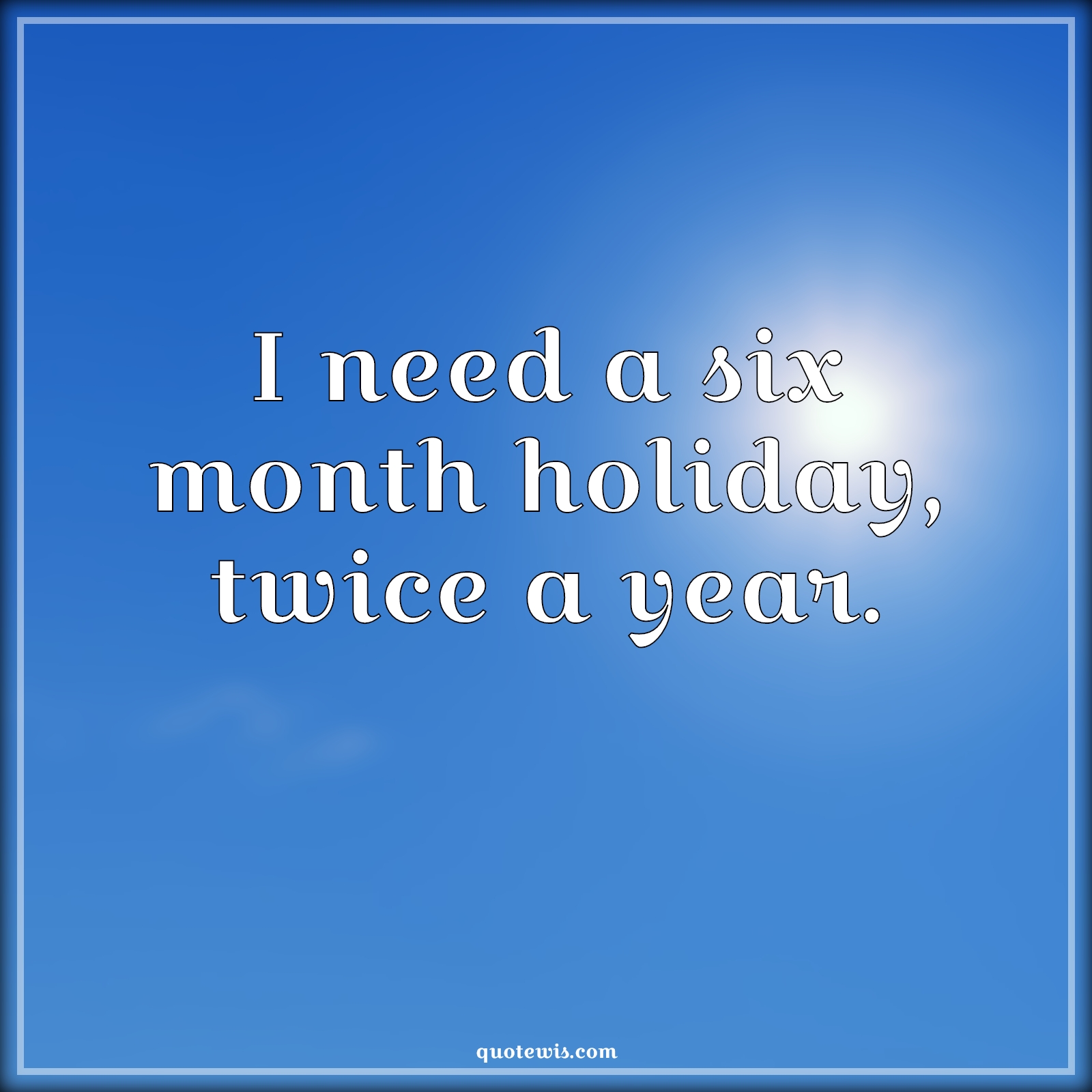 I need a six month holiday, twice a year. - Anonymous Quotes | 