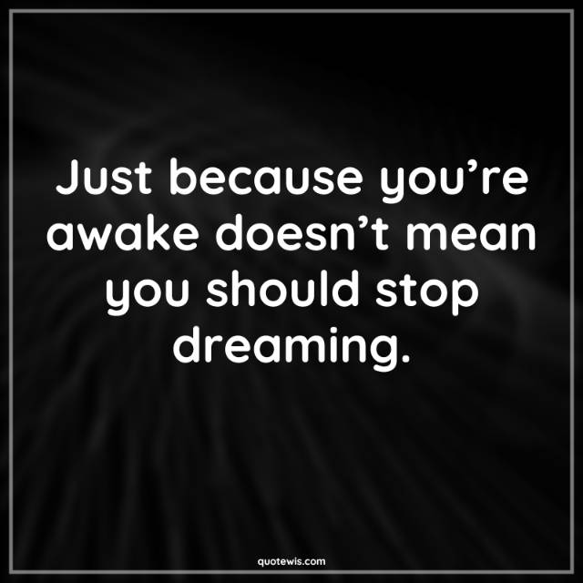 Just because you’re awake doesn’t mean you should stop dreaming.