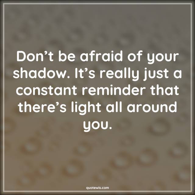 Don’t be afraid of your shadow. It’s really just a constant reminder that there’s light all around you.