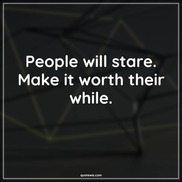 People will stare. Make it worth their while.