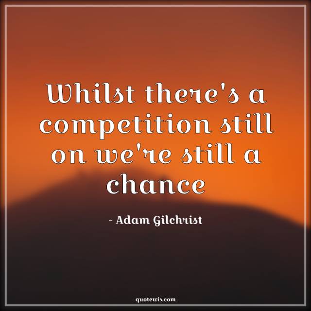 Whilst there's a competition still on we're still a chance