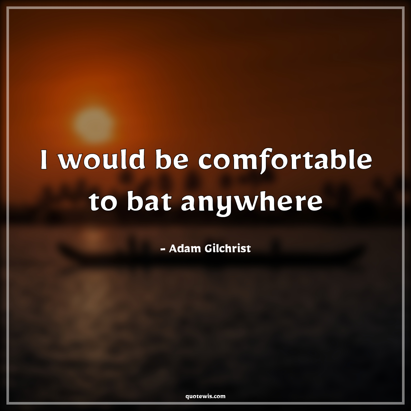 I would be comfortable to bat anywhere - Adam Gilchrist Quotes | 