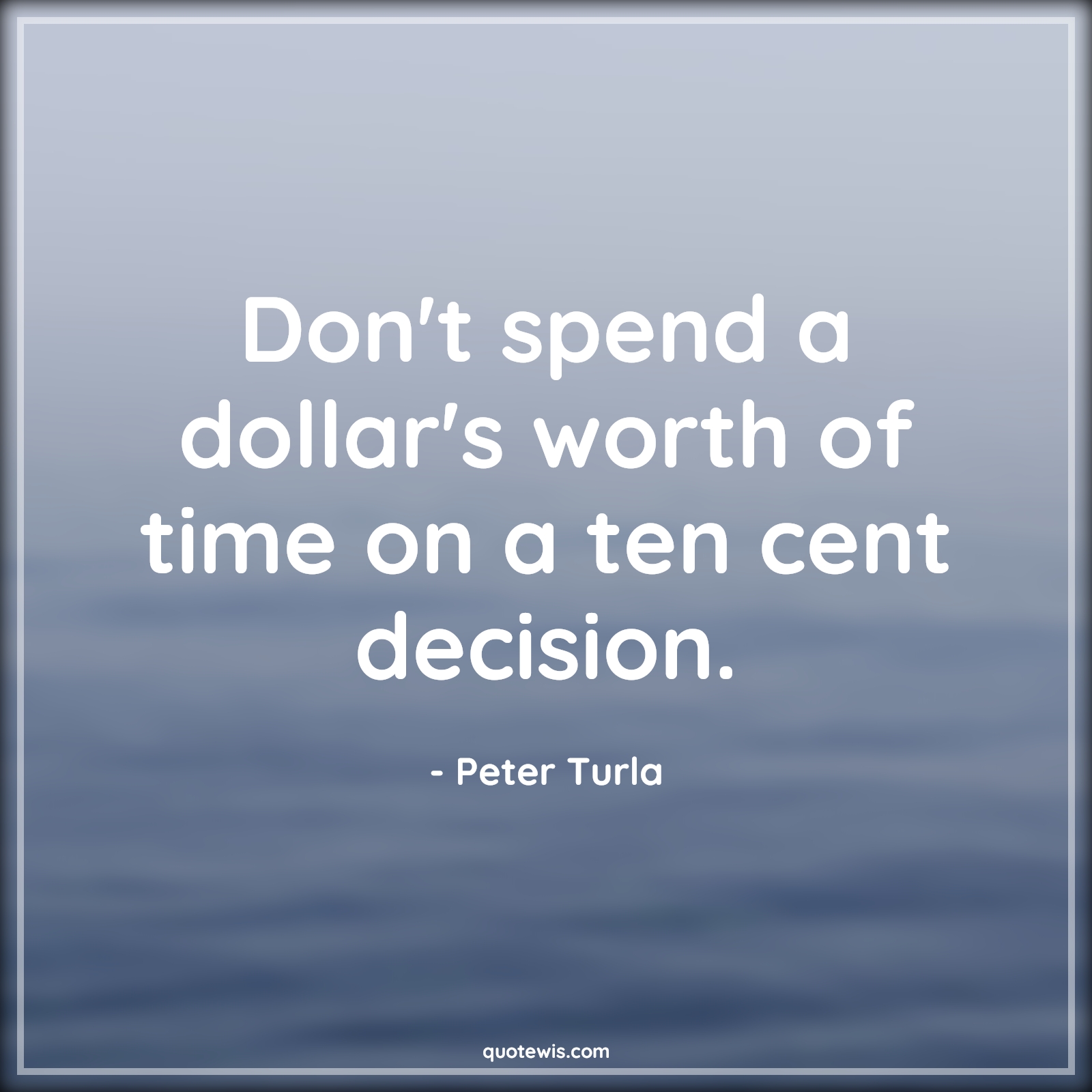 Don't spend a dollar's worth of time on a ten cent decision. - Peter Turla Quotes |  Decision Quotes, Spending Quotes, Worth Quotes, Time Quotes, Short time Quotes, Be quick Quotes, Don’t waste time Quotes, Value of time Quotes, Time wasting Quotes,