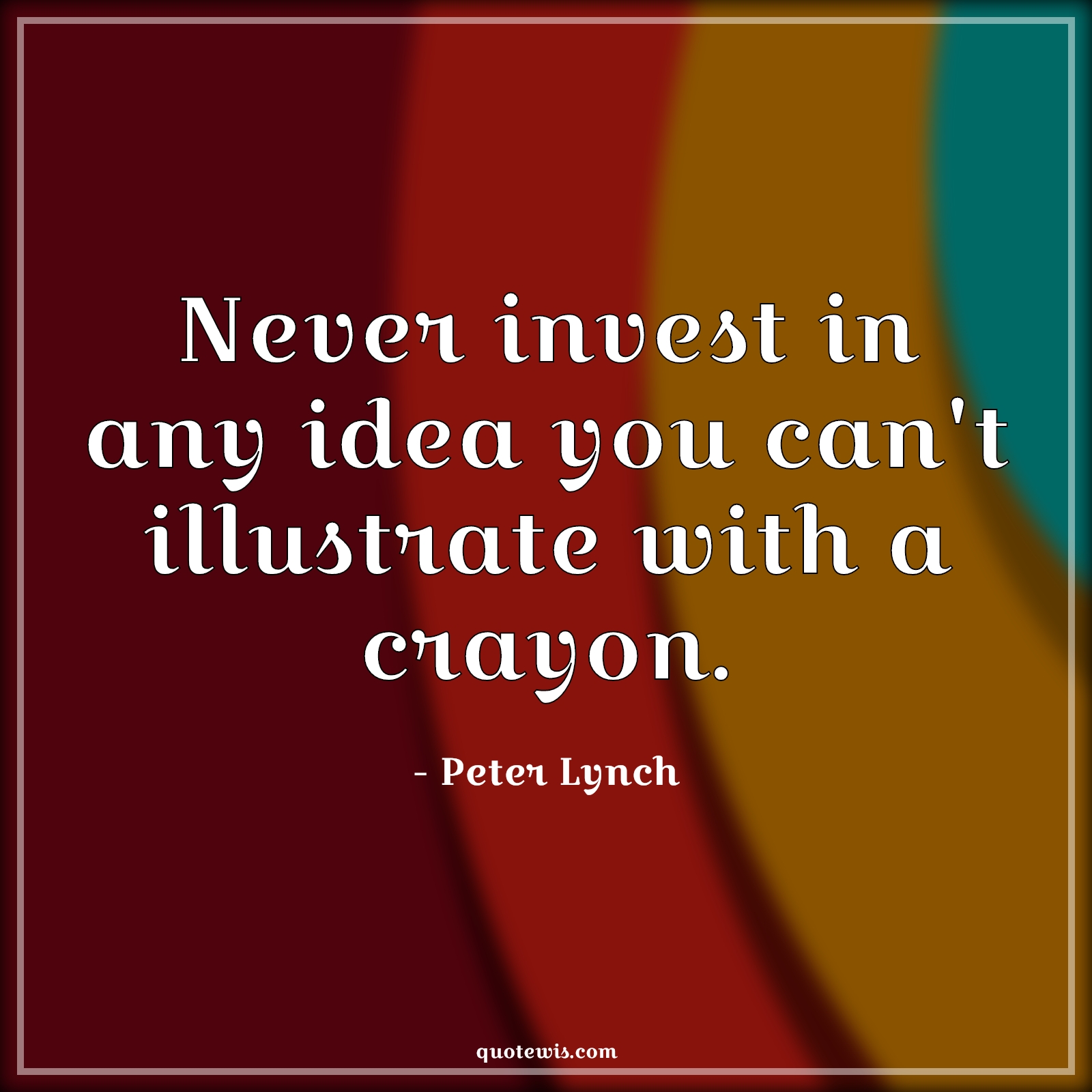 Never invest in any idea you can't illustrate with a crayon. - Peter Lynch Quotes |  Stock (Shares) Market Investment Quotes, Investment Quotes, Never Quotes, Idea Quotes, Illustrate Quotes, Crayon Quotes, Business Quotes, Entrepreneurship Quotes, Short business Quotes,