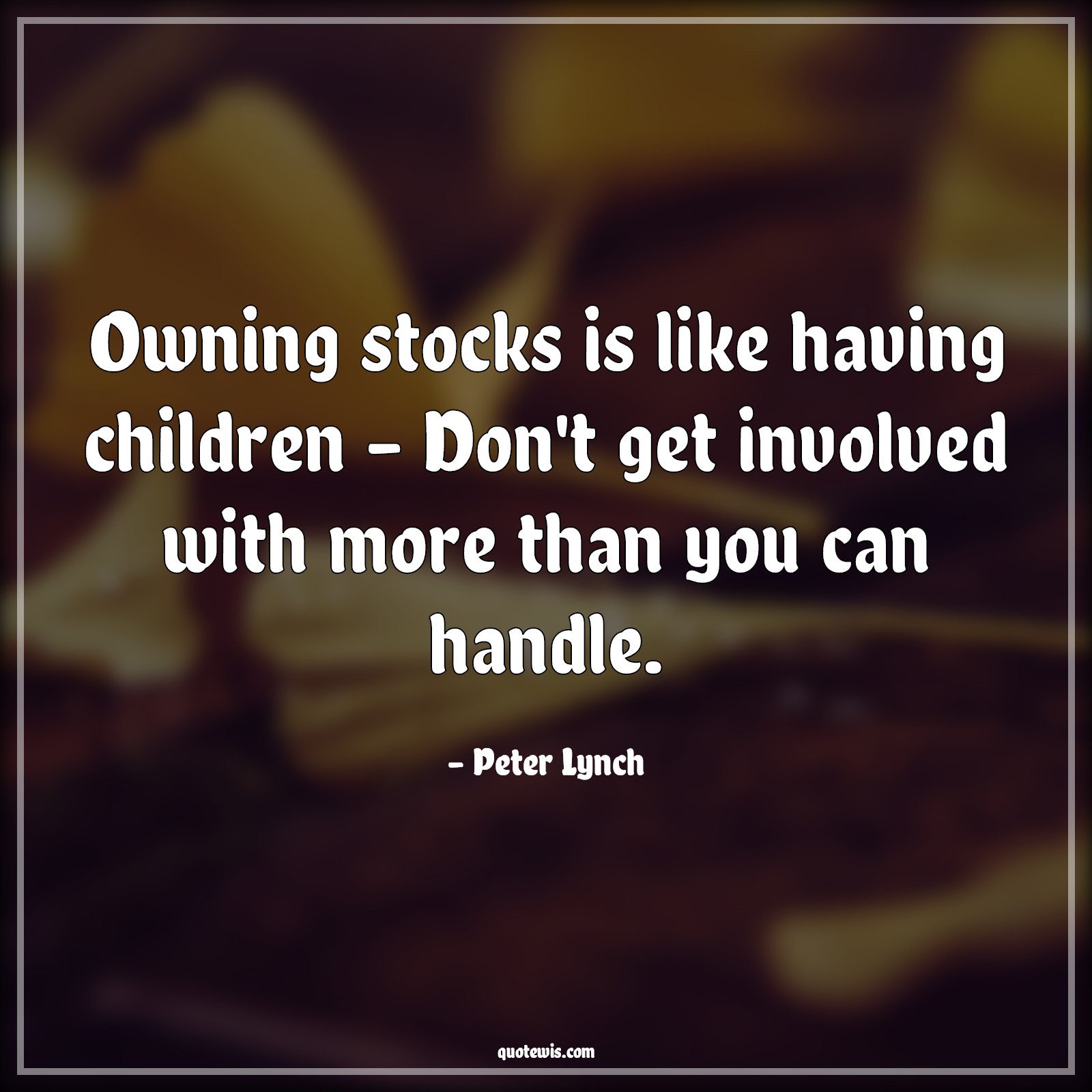 Owning stocks is like having children – Don't get involved with more than you can handle. - Peter Lynch Quotes |  Stock (Shares) Market Investment Quotes, Investment Quotes,