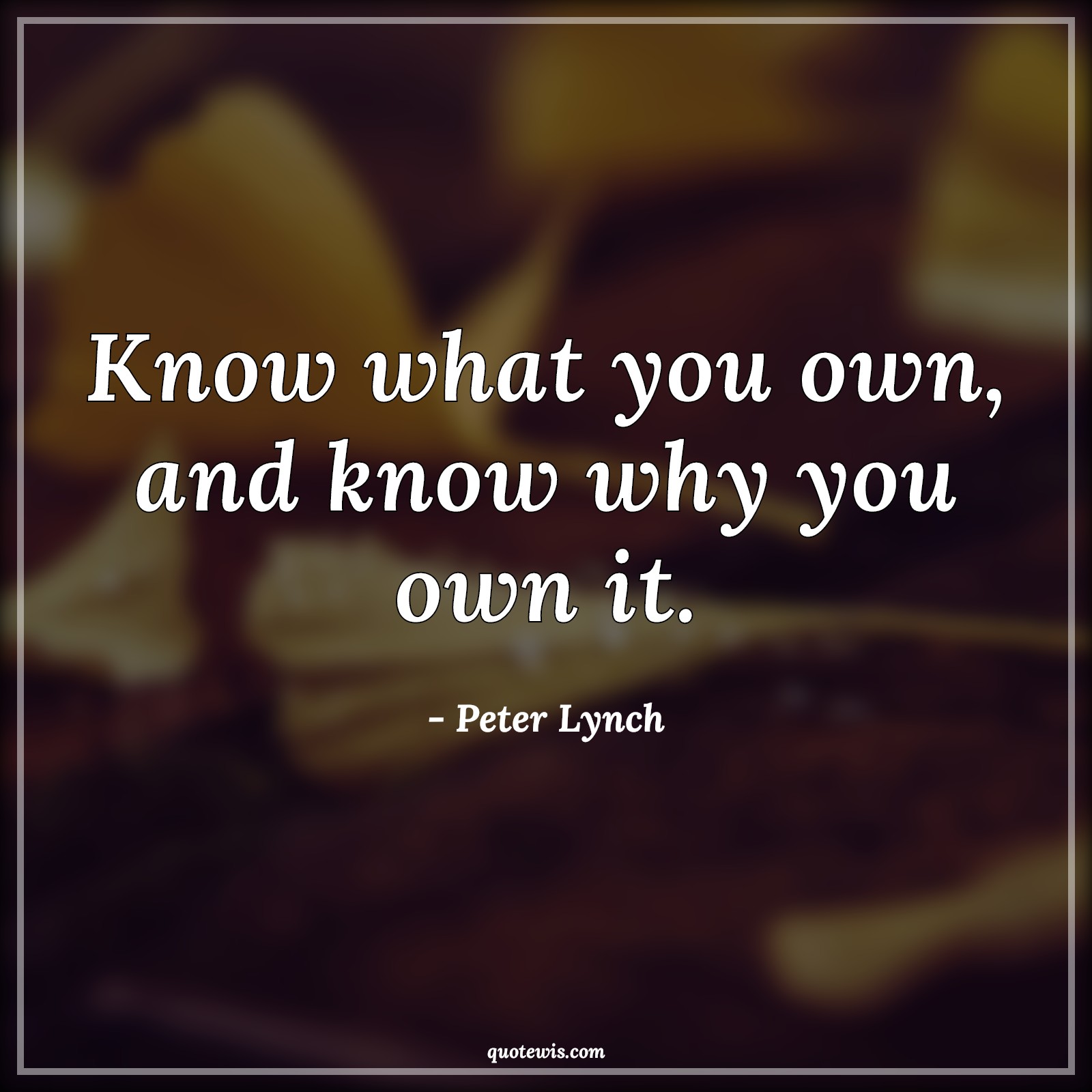 Know what you own, and know why you own it. - Peter Lynch Quotes |  Knowing Quotes, Owning Quotes, Stock (Shares) Market Investment Quotes, Short Quotes,