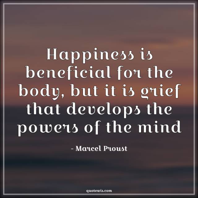 Happiness is beneficial for the body, but it is grief that develops the powers of the mind