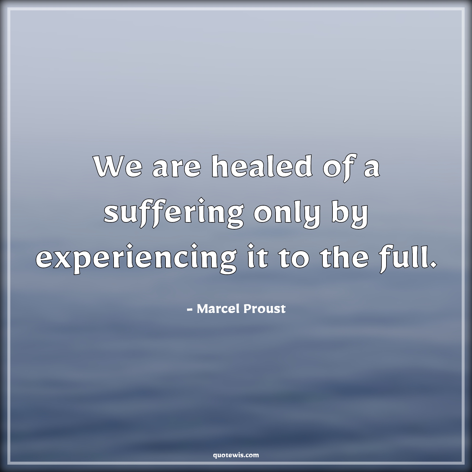 We are healed of a suffering only by experiencing it to the full. - Marcel Proust Quotes | 