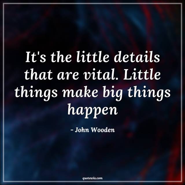 It's the little details that are vital. Little things make big things happen