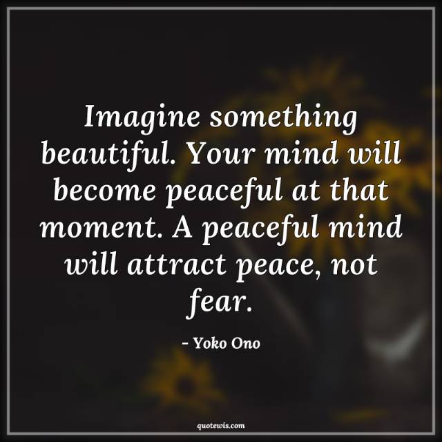 Imagine something beautiful. Your mind will become peaceful at that moment. A peaceful mind will attract peace, not fear.