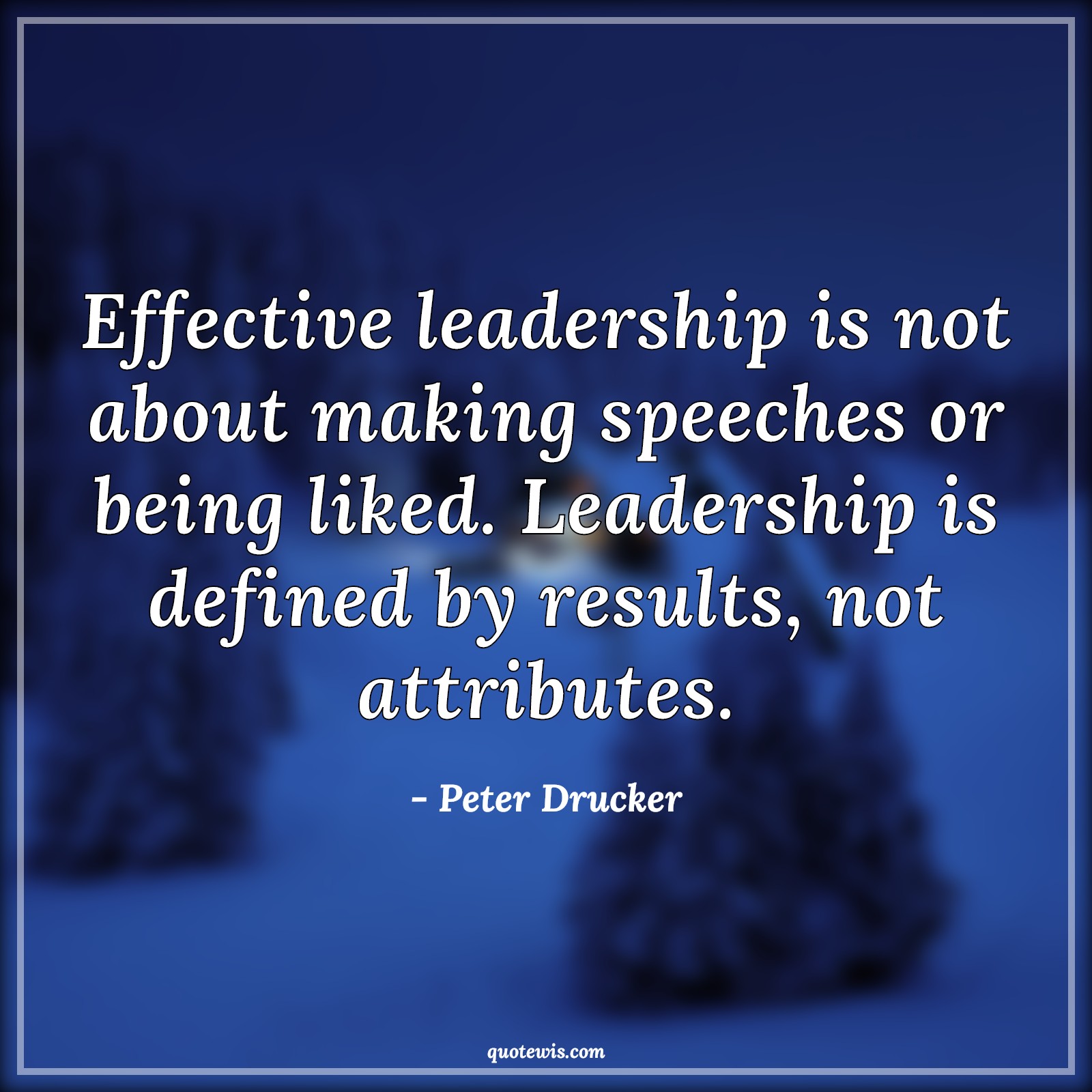 Effective leadership is not about making speeches or being liked. Leadership is defined by results, not attributes. - Peter Drucker Quotes |  Leadership Quotes, Result Quotes,
