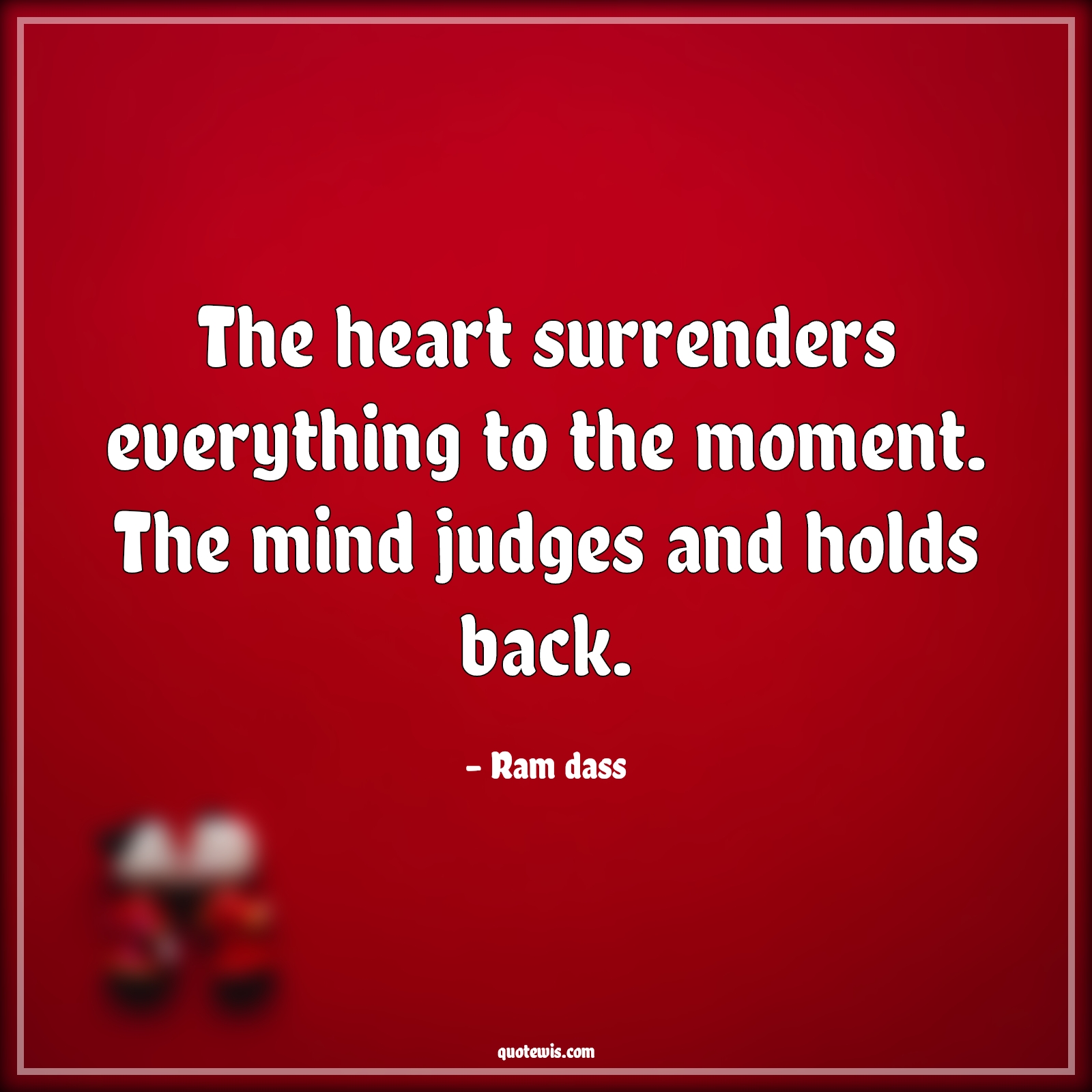 The heart surrenders everything to the moment. The mind judges and holds back. - Ram dass Quotes |  Heart Quotes, Mind Quotes, Heart vs mind Quotes, Surrender Quotes, Everything Quotes, Moment Quotes, Judge Quotes, Holds back Quotes,