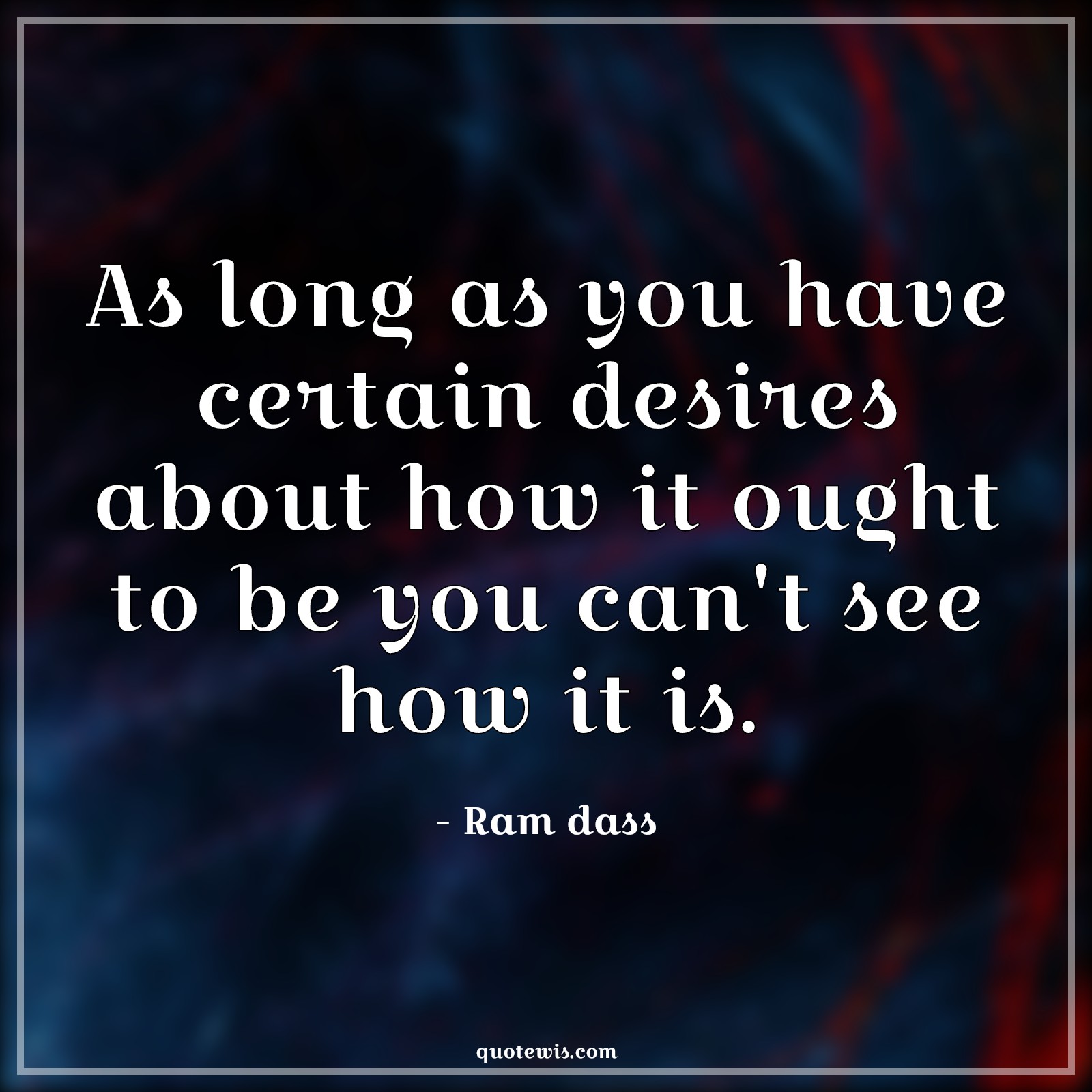 As long as you have certain desires about how it ought to be you can't see how it is. - Ram dass Quotes |  Reality Quotes, Desire Quotes, Truth Quotes, Past Quotes, Present Quotes, Yesterday Quotes, Today Quotes,