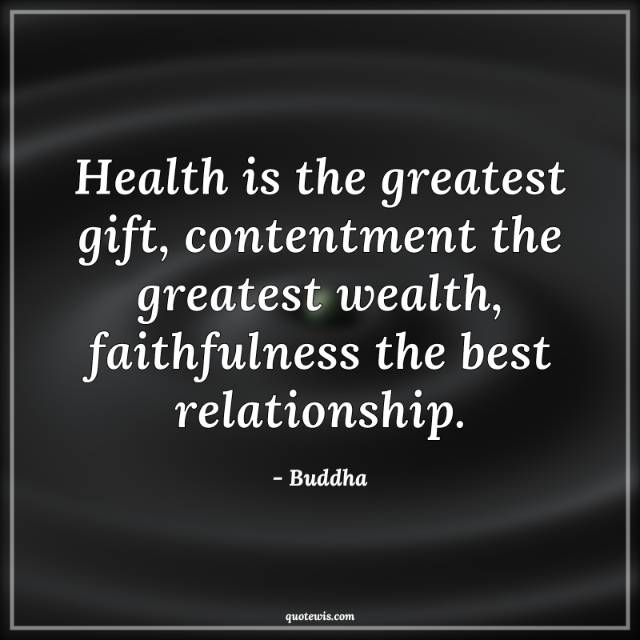 Health is the greatest gift, contentment the greatest wealth, faithfulness the best relationship.